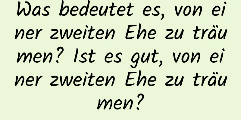 Was bedeutet es, von einer zweiten Ehe zu träumen? Ist es gut, von einer zweiten Ehe zu träumen?