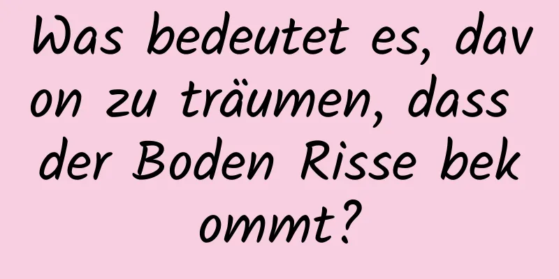 Was bedeutet es, davon zu träumen, dass der Boden Risse bekommt?