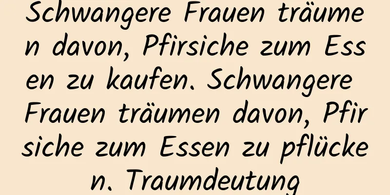 Schwangere Frauen träumen davon, Pfirsiche zum Essen zu kaufen. Schwangere Frauen träumen davon, Pfirsiche zum Essen zu pflücken. Traumdeutung