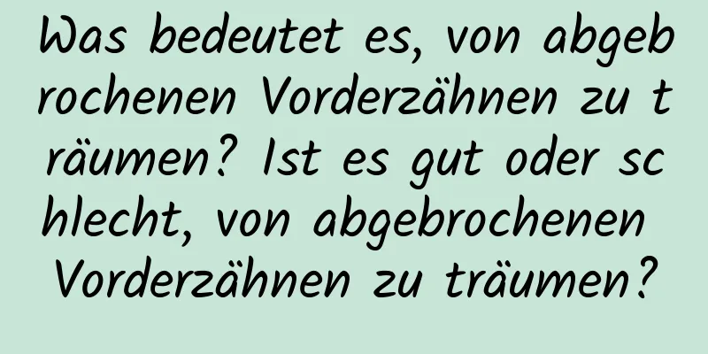 Was bedeutet es, von abgebrochenen Vorderzähnen zu träumen? Ist es gut oder schlecht, von abgebrochenen Vorderzähnen zu träumen?