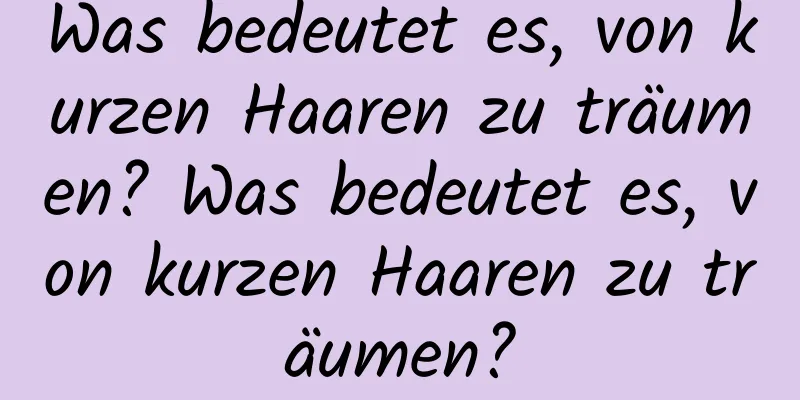 Was bedeutet es, von kurzen Haaren zu träumen? Was bedeutet es, von kurzen Haaren zu träumen?