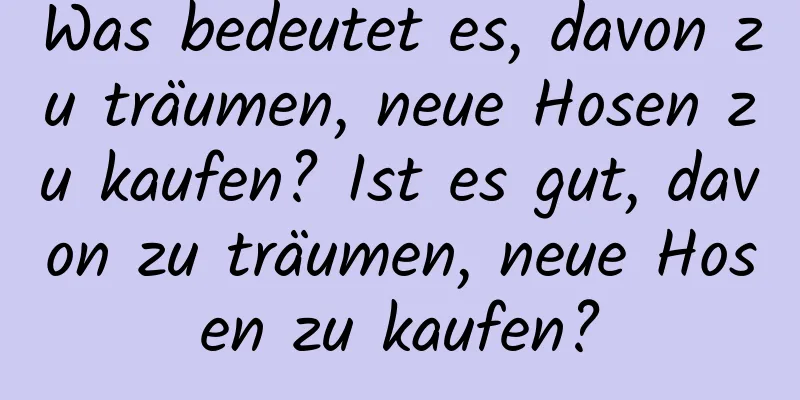 Was bedeutet es, davon zu träumen, neue Hosen zu kaufen? Ist es gut, davon zu träumen, neue Hosen zu kaufen?