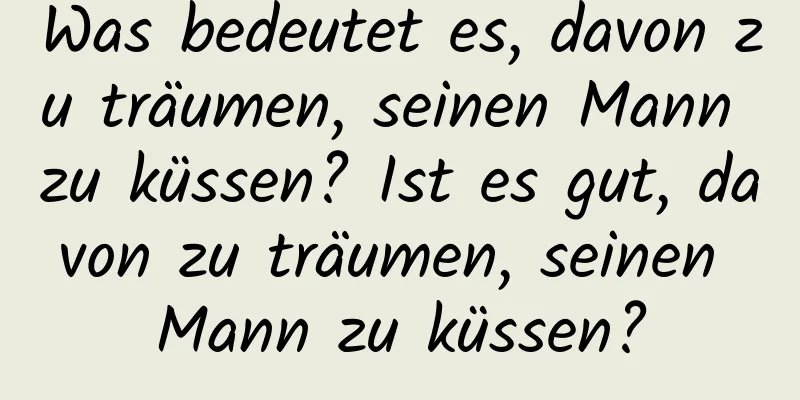 Was bedeutet es, davon zu träumen, seinen Mann zu küssen? Ist es gut, davon zu träumen, seinen Mann zu küssen?