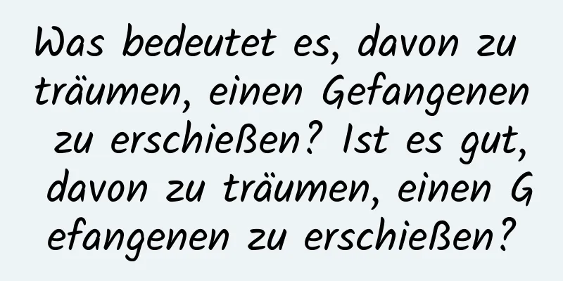 Was bedeutet es, davon zu träumen, einen Gefangenen zu erschießen? Ist es gut, davon zu träumen, einen Gefangenen zu erschießen?