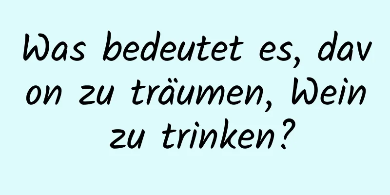 Was bedeutet es, davon zu träumen, Wein zu trinken?