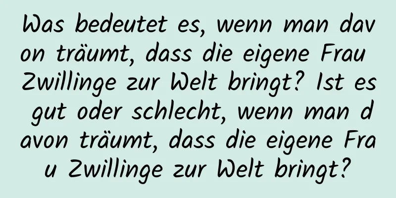 Was bedeutet es, wenn man davon träumt, dass die eigene Frau Zwillinge zur Welt bringt? Ist es gut oder schlecht, wenn man davon träumt, dass die eigene Frau Zwillinge zur Welt bringt?