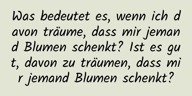 Was bedeutet es, wenn ich davon träume, dass mir jemand Blumen schenkt? Ist es gut, davon zu träumen, dass mir jemand Blumen schenkt?