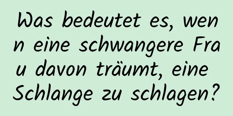 Was bedeutet es, wenn eine schwangere Frau davon träumt, eine Schlange zu schlagen?