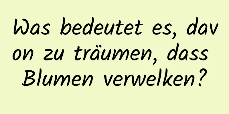 Was bedeutet es, davon zu träumen, dass Blumen verwelken?