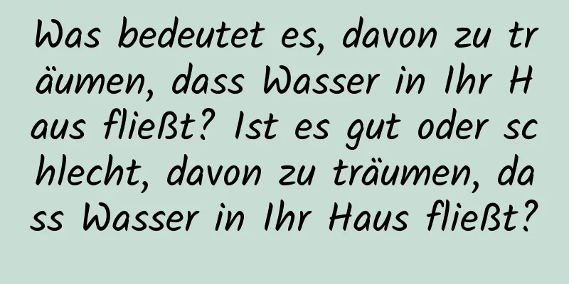 Was bedeutet es, davon zu träumen, dass Wasser in Ihr Haus fließt? Ist es gut oder schlecht, davon zu träumen, dass Wasser in Ihr Haus fließt?