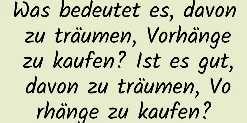 Was bedeutet es, davon zu träumen, Vorhänge zu kaufen? Ist es gut, davon zu träumen, Vorhänge zu kaufen?