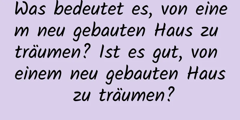 Was bedeutet es, von einem neu gebauten Haus zu träumen? Ist es gut, von einem neu gebauten Haus zu träumen?