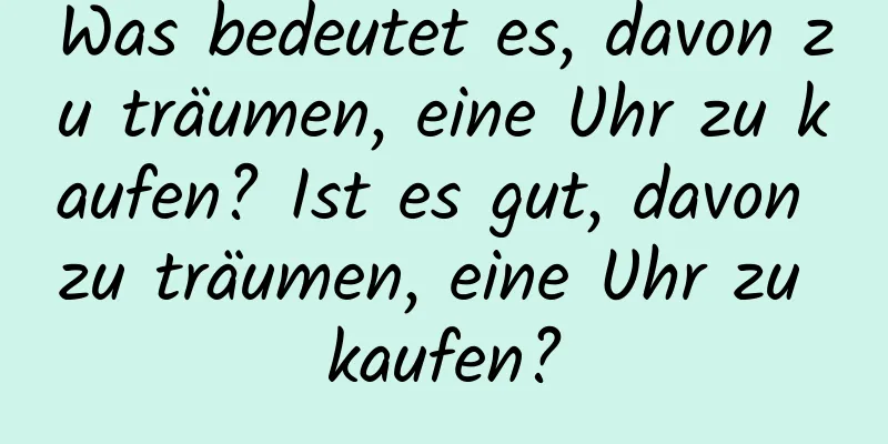 Was bedeutet es, davon zu träumen, eine Uhr zu kaufen? Ist es gut, davon zu träumen, eine Uhr zu kaufen?