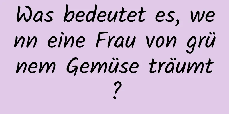 Was bedeutet es, wenn eine Frau von grünem Gemüse träumt?