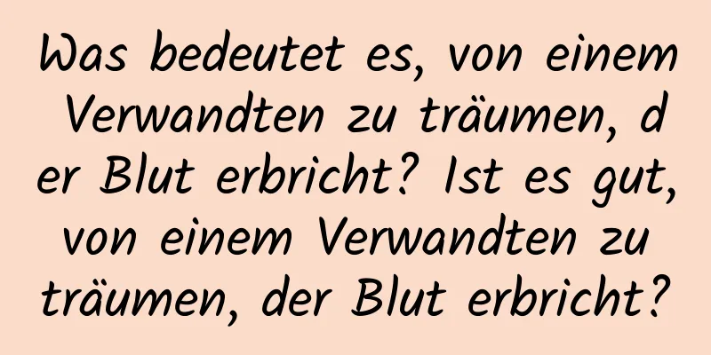 Was bedeutet es, von einem Verwandten zu träumen, der Blut erbricht? Ist es gut, von einem Verwandten zu träumen, der Blut erbricht?