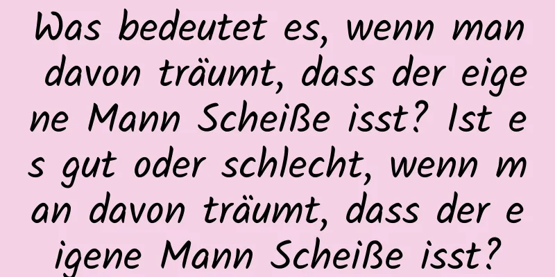 Was bedeutet es, wenn man davon träumt, dass der eigene Mann Scheiße isst? Ist es gut oder schlecht, wenn man davon träumt, dass der eigene Mann Scheiße isst?