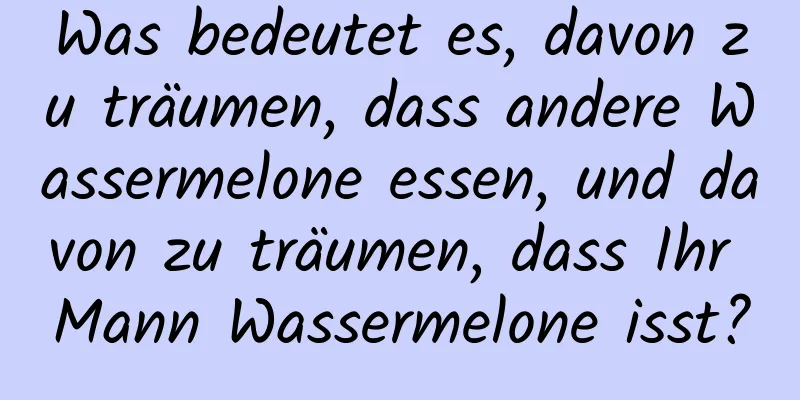 Was bedeutet es, davon zu träumen, dass andere Wassermelone essen, und davon zu träumen, dass Ihr Mann Wassermelone isst?