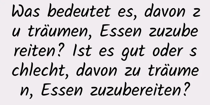 Was bedeutet es, davon zu träumen, Essen zuzubereiten? Ist es gut oder schlecht, davon zu träumen, Essen zuzubereiten?