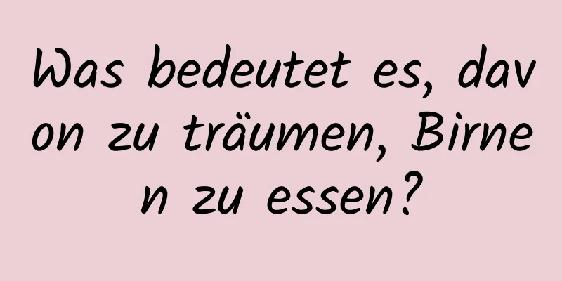 Was bedeutet es, davon zu träumen, Birnen zu essen?