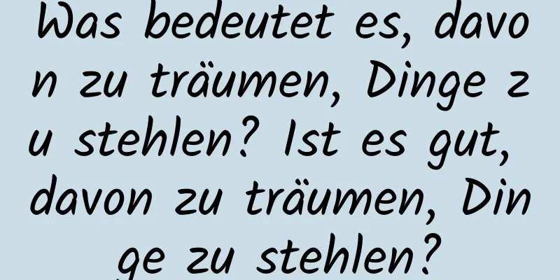 Was bedeutet es, davon zu träumen, Dinge zu stehlen? Ist es gut, davon zu träumen, Dinge zu stehlen?