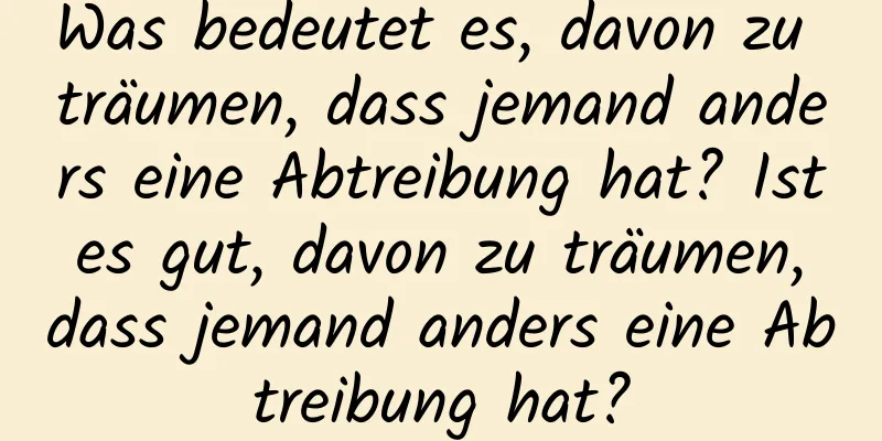 Was bedeutet es, davon zu träumen, dass jemand anders eine Abtreibung hat? Ist es gut, davon zu träumen, dass jemand anders eine Abtreibung hat?