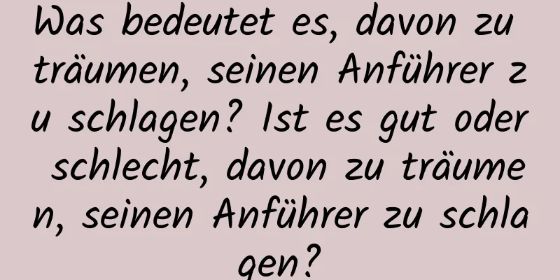 Was bedeutet es, davon zu träumen, seinen Anführer zu schlagen? Ist es gut oder schlecht, davon zu träumen, seinen Anführer zu schlagen?