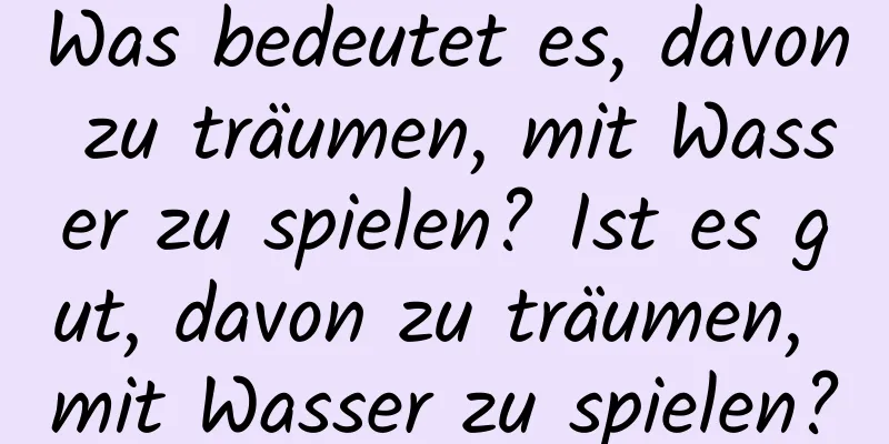 Was bedeutet es, davon zu träumen, mit Wasser zu spielen? Ist es gut, davon zu träumen, mit Wasser zu spielen?