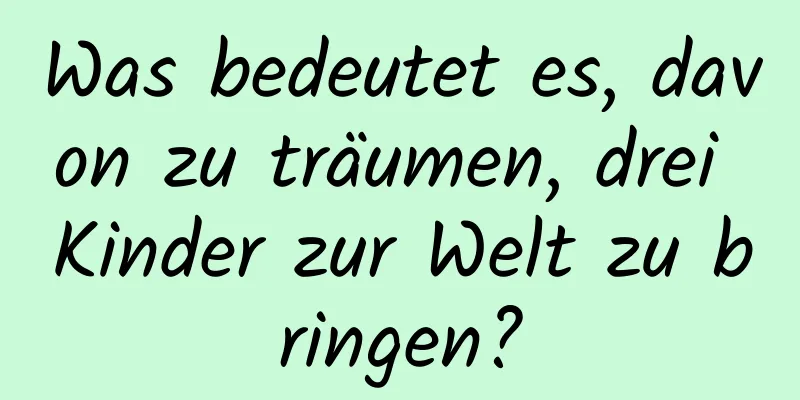 Was bedeutet es, davon zu träumen, drei Kinder zur Welt zu bringen?