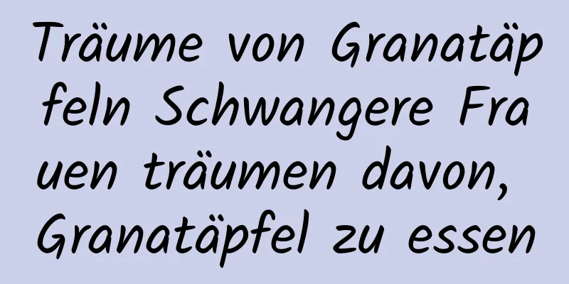 Träume von Granatäpfeln Schwangere Frauen träumen davon, Granatäpfel zu essen