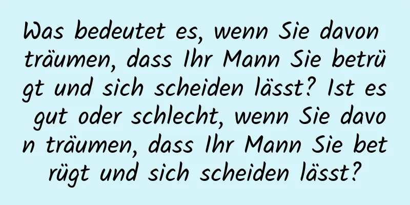 Was bedeutet es, wenn Sie davon träumen, dass Ihr Mann Sie betrügt und sich scheiden lässt? Ist es gut oder schlecht, wenn Sie davon träumen, dass Ihr Mann Sie betrügt und sich scheiden lässt?