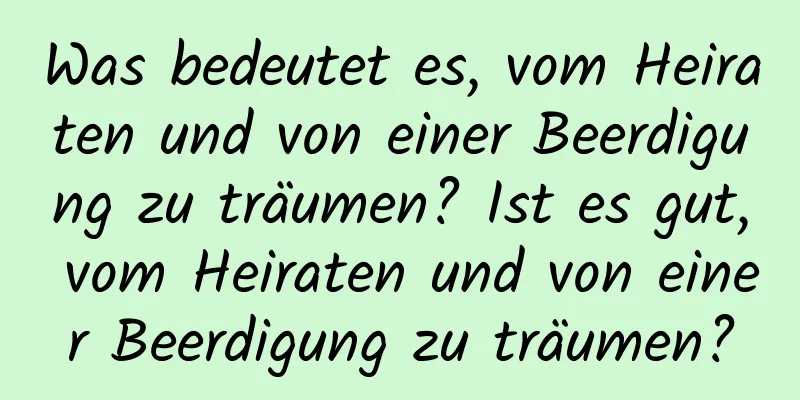 Was bedeutet es, vom Heiraten und von einer Beerdigung zu träumen? Ist es gut, vom Heiraten und von einer Beerdigung zu träumen?