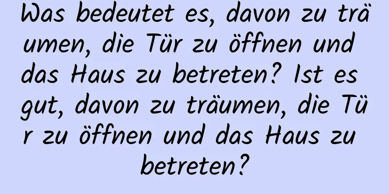 Was bedeutet es, davon zu träumen, die Tür zu öffnen und das Haus zu betreten? Ist es gut, davon zu träumen, die Tür zu öffnen und das Haus zu betreten?