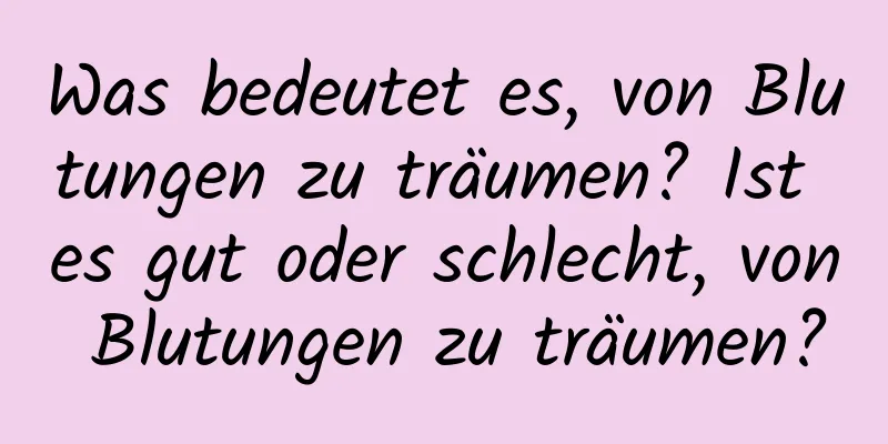 Was bedeutet es, von Blutungen zu träumen? Ist es gut oder schlecht, von Blutungen zu träumen?