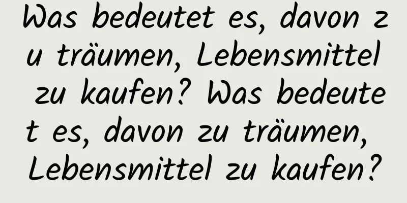 Was bedeutet es, davon zu träumen, Lebensmittel zu kaufen? Was bedeutet es, davon zu träumen, Lebensmittel zu kaufen?