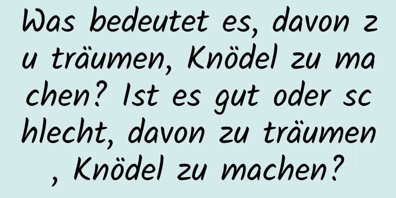 Was bedeutet es, davon zu träumen, Knödel zu machen? Ist es gut oder schlecht, davon zu träumen, Knödel zu machen?