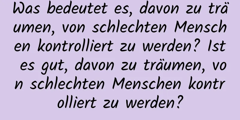 Was bedeutet es, davon zu träumen, von schlechten Menschen kontrolliert zu werden? Ist es gut, davon zu träumen, von schlechten Menschen kontrolliert zu werden?