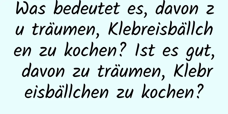 Was bedeutet es, davon zu träumen, Klebreisbällchen zu kochen? Ist es gut, davon zu träumen, Klebreisbällchen zu kochen?