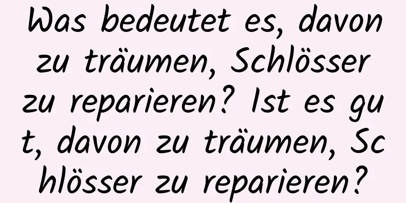 Was bedeutet es, davon zu träumen, Schlösser zu reparieren? Ist es gut, davon zu träumen, Schlösser zu reparieren?