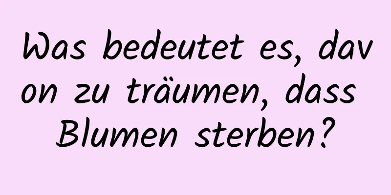 Was bedeutet es, davon zu träumen, dass Blumen sterben?