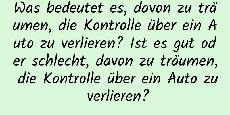 Was bedeutet es, davon zu träumen, die Kontrolle über ein Auto zu verlieren? Ist es gut oder schlecht, davon zu träumen, die Kontrolle über ein Auto zu verlieren?