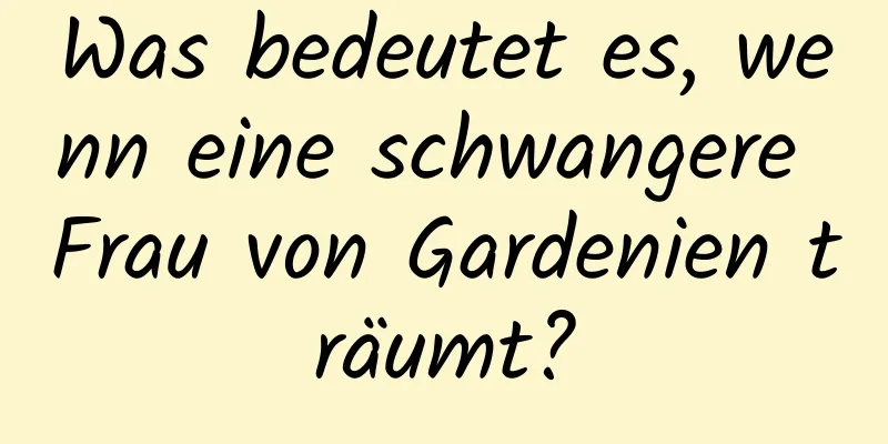 Was bedeutet es, wenn eine schwangere Frau von Gardenien träumt?