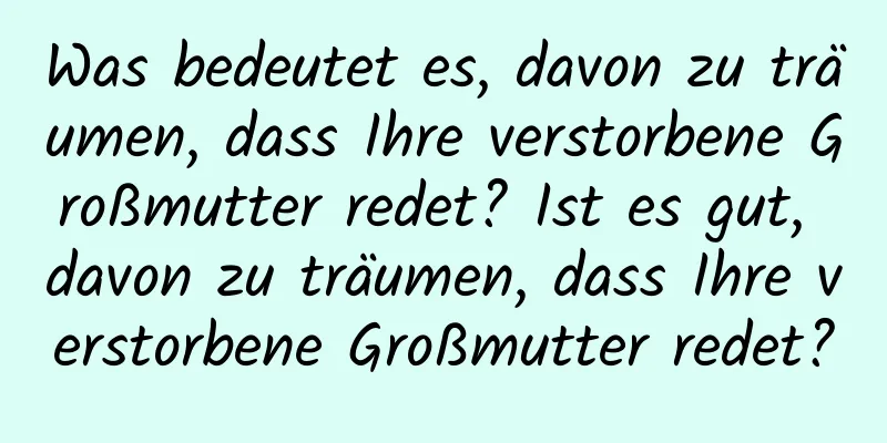 Was bedeutet es, davon zu träumen, dass Ihre verstorbene Großmutter redet? Ist es gut, davon zu träumen, dass Ihre verstorbene Großmutter redet?