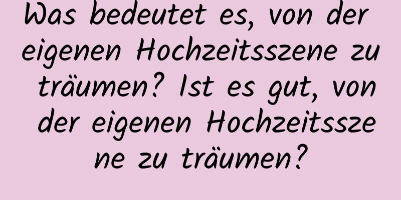 Was bedeutet es, von der eigenen Hochzeitsszene zu träumen? Ist es gut, von der eigenen Hochzeitsszene zu träumen?