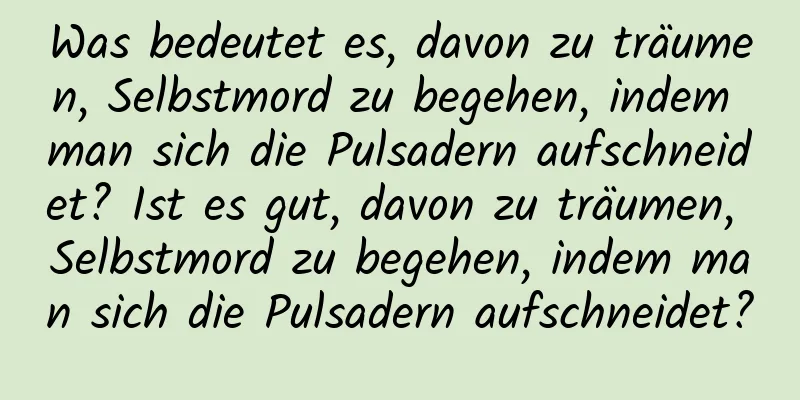 Was bedeutet es, davon zu träumen, Selbstmord zu begehen, indem man sich die Pulsadern aufschneidet? Ist es gut, davon zu träumen, Selbstmord zu begehen, indem man sich die Pulsadern aufschneidet?