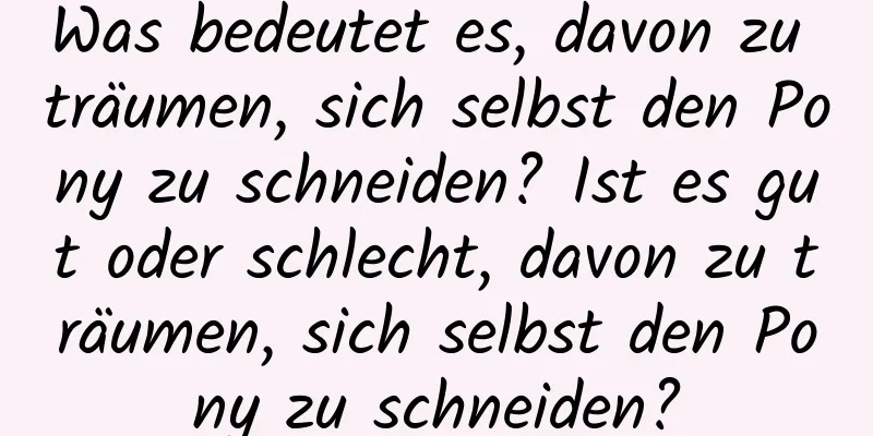 Was bedeutet es, davon zu träumen, sich selbst den Pony zu schneiden? Ist es gut oder schlecht, davon zu träumen, sich selbst den Pony zu schneiden?