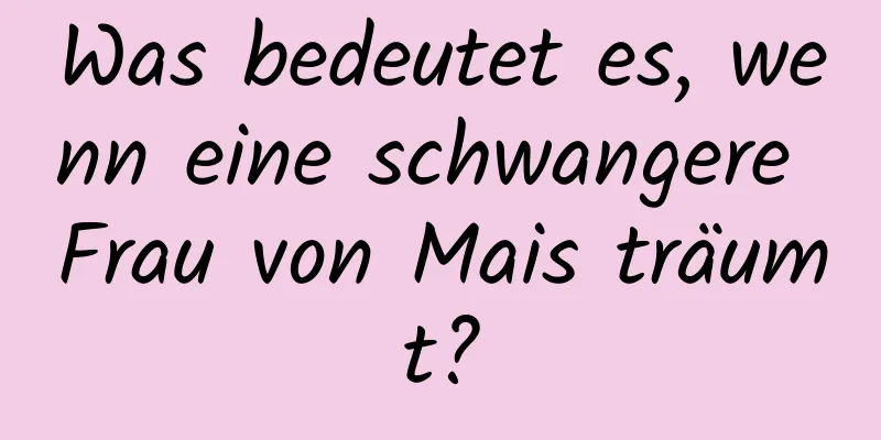 Was bedeutet es, wenn eine schwangere Frau von Mais träumt?