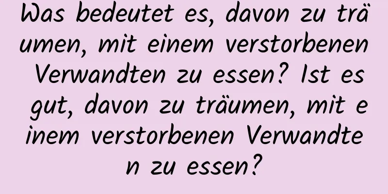 Was bedeutet es, davon zu träumen, mit einem verstorbenen Verwandten zu essen? Ist es gut, davon zu träumen, mit einem verstorbenen Verwandten zu essen?