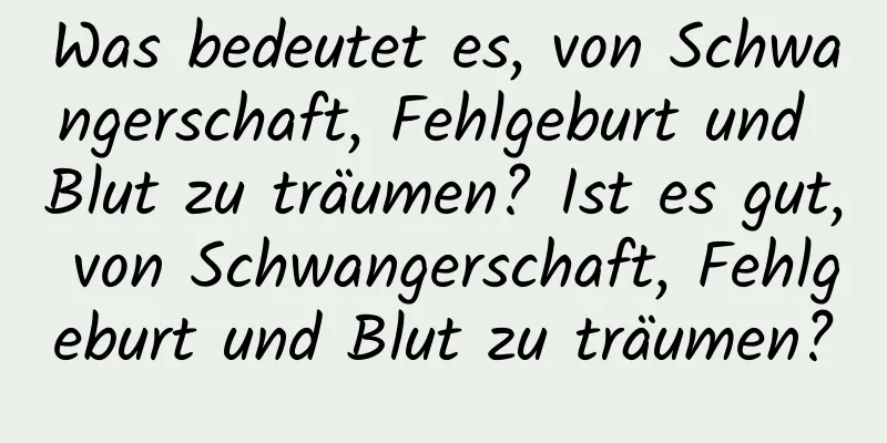 Was bedeutet es, von Schwangerschaft, Fehlgeburt und Blut zu träumen? Ist es gut, von Schwangerschaft, Fehlgeburt und Blut zu träumen?