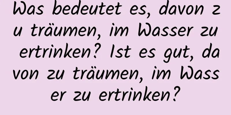 Was bedeutet es, davon zu träumen, im Wasser zu ertrinken? Ist es gut, davon zu träumen, im Wasser zu ertrinken?