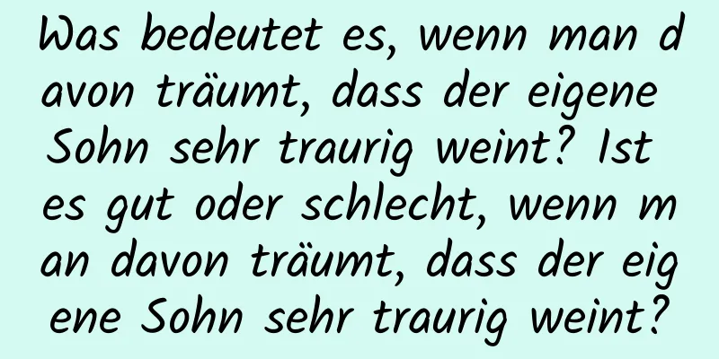 Was bedeutet es, wenn man davon träumt, dass der eigene Sohn sehr traurig weint? Ist es gut oder schlecht, wenn man davon träumt, dass der eigene Sohn sehr traurig weint?